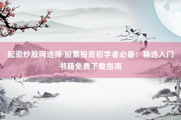 配资炒股网选择 股票投资初学者必备：精选入门书籍免费下载指南