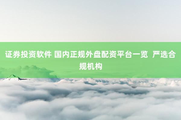 证券投资软件 国内正规外盘配资平台一览  严选合规机构