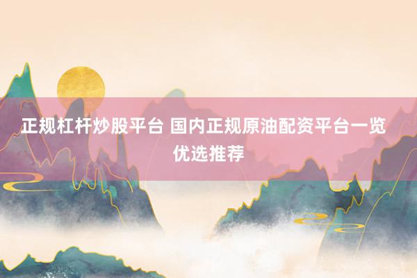 正规杠杆炒股平台 国内正规原油配资平台一览  优选推荐
