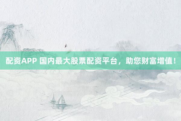 配资APP 国内最大股票配资平台，助您财富增值！