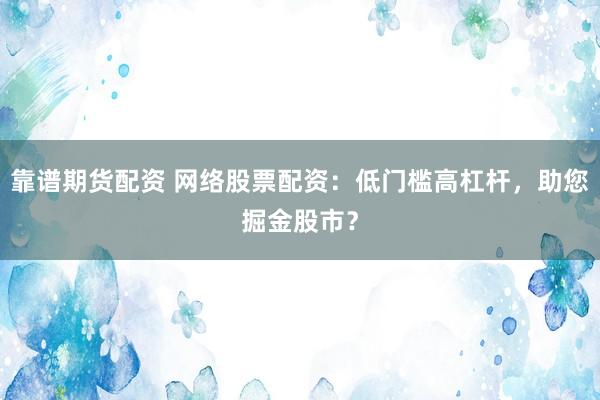 靠谱期货配资 网络股票配资：低门槛高杠杆，助您掘金股市？