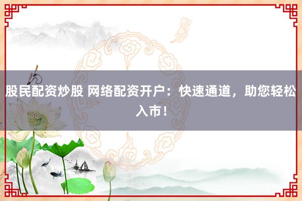 股民配资炒股 网络配资开户：快速通道，助您轻松入市！