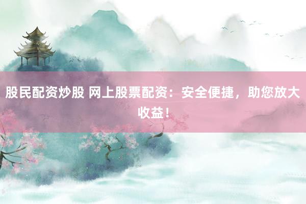股民配资炒股 网上股票配资：安全便捷，助您放大收益！