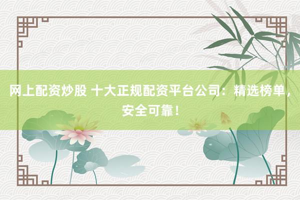 网上配资炒股 十大正规配资平台公司：精选榜单，安全可靠！