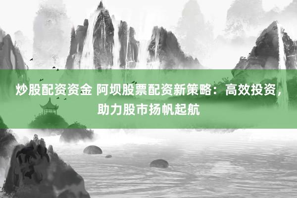 炒股配资资金 阿坝股票配资新策略：高效投资，助力股市扬帆起航