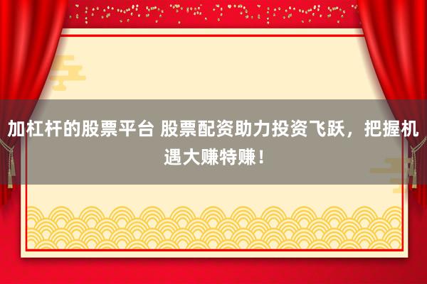 加杠杆的股票平台 股票配资助力投资飞跃，把握机遇大赚特赚！