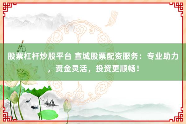 股票杠杆炒股平台 宣城股票配资服务：专业助力，资金灵活，投资更顺畅！