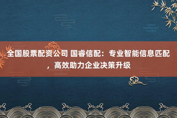 全国股票配资公司 国睿信配：专业智能信息匹配，高效助力企业决策升级