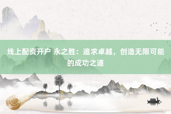 线上配资开户 永之胜：追求卓越，创造无限可能的成功之道