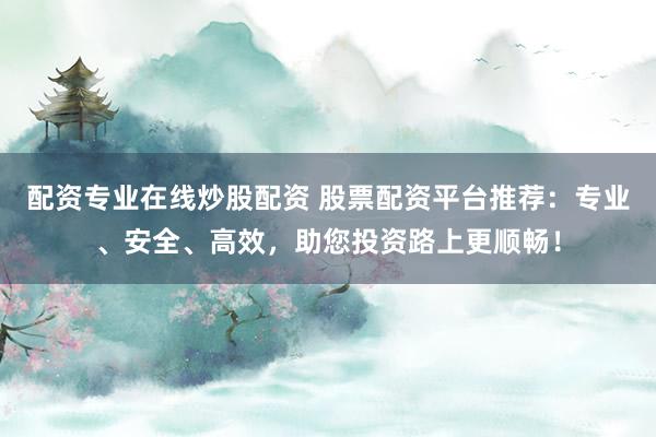 配资专业在线炒股配资 股票配资平台推荐：专业、安全、高效，助您投资路上更顺畅！
