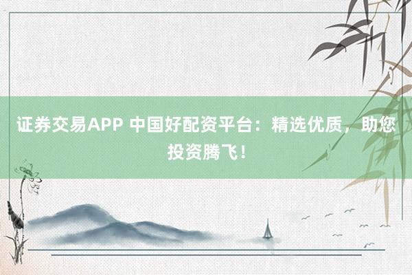 证券交易APP 中国好配资平台：精选优质，助您投资腾飞！