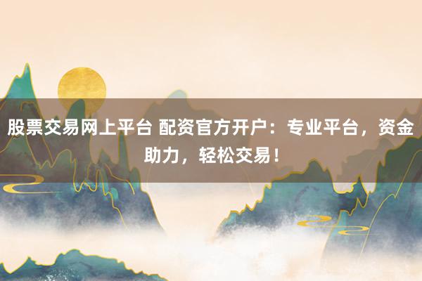 股票交易网上平台 配资官方开户：专业平台，资金助力，轻松交易！