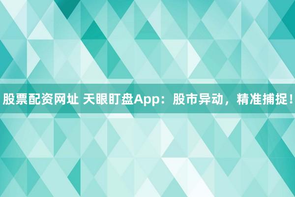 股票配资网址 天眼盯盘App：股市异动，精准捕捉！