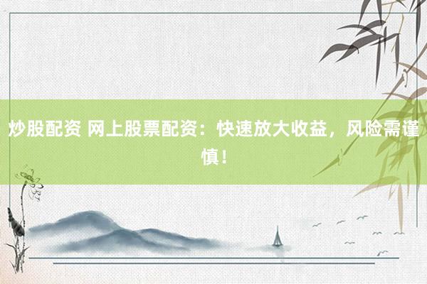 炒股配资 网上股票配资：快速放大收益，风险需谨慎！