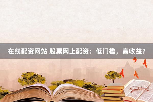 在线配资网站 股票网上配资：低门槛，高收益？