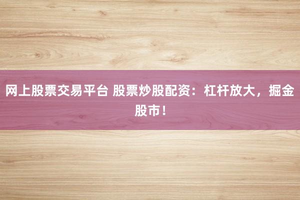 网上股票交易平台 股票炒股配资：杠杆放大，掘金股市！