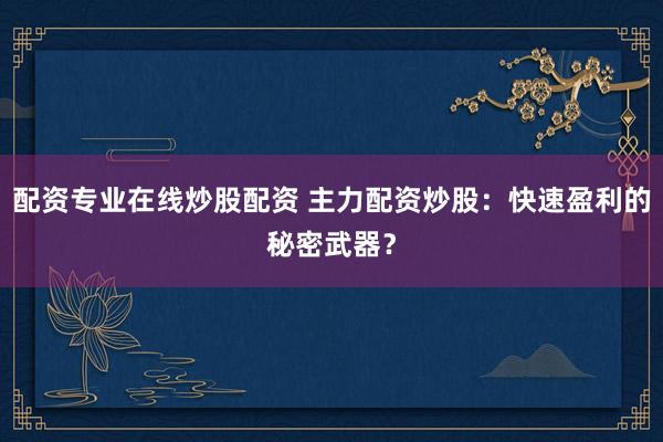配资专业在线炒股配资 主力配资炒股：快速盈利的秘密武器？