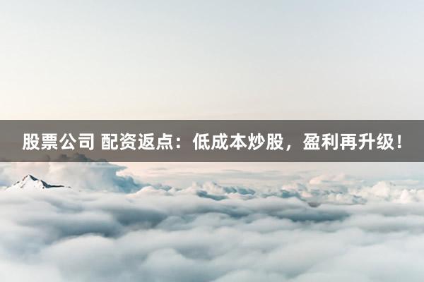 股票公司 配资返点：低成本炒股，盈利再升级！