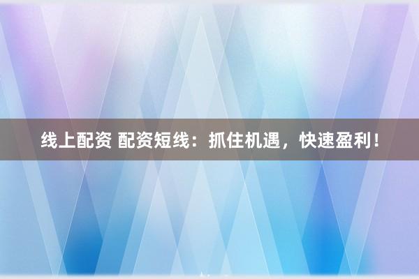 线上配资 配资短线：抓住机遇，快速盈利！