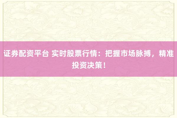 证券配资平台 实时股票行情：把握市场脉搏，精准投资决策！
