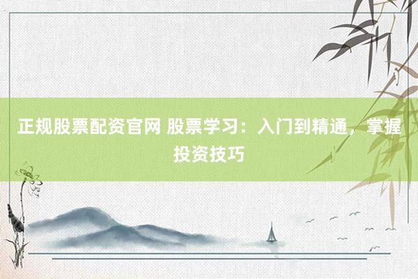 正规股票配资官网 股票学习：入门到精通，掌握投资技巧