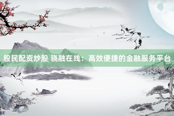 股民配资炒股 骁融在线：高效便捷的金融服务平台