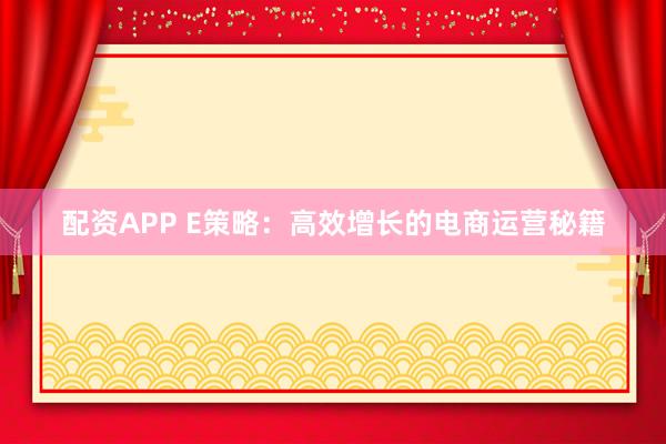配资APP E策略：高效增长的电商运营秘籍
