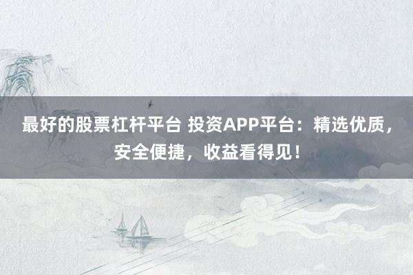 最好的股票杠杆平台 投资APP平台：精选优质，安全便捷，收益看得见！