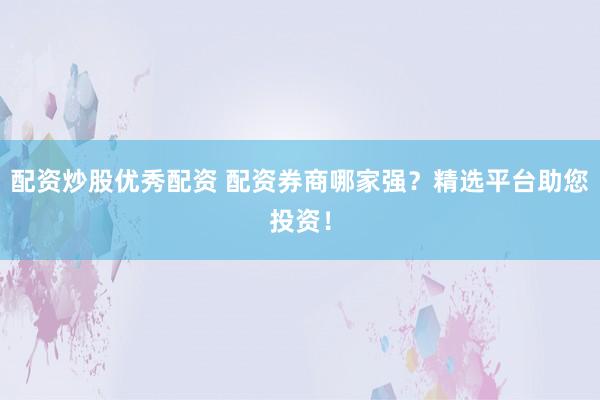 配资炒股优秀配资 配资券商哪家强？精选平台助您投资！