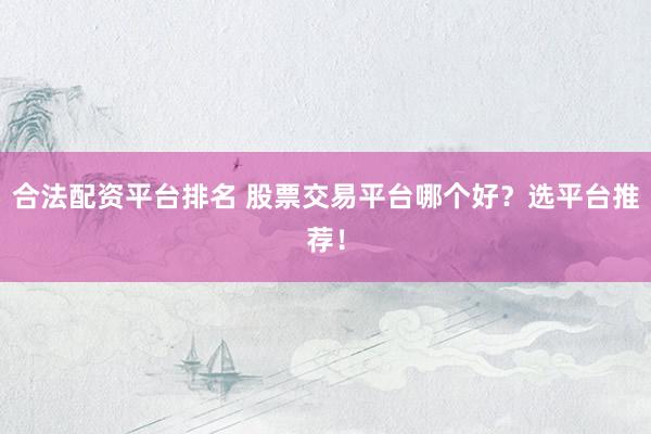 合法配资平台排名 股票交易平台哪个好？选平台推荐！