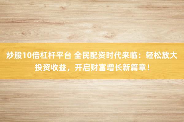 炒股10倍杠杆平台 全民配资时代来临：轻松放大投资收益，开启财富增长新篇章！