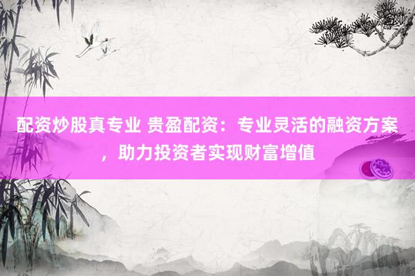 配资炒股真专业 贵盈配资：专业灵活的融资方案，助力投资者实现财富增值