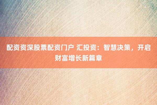 配资资深股票配资门户 汇投资：智慧决策，开启财富增长新篇章