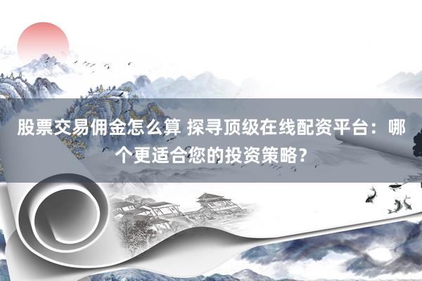 股票交易佣金怎么算 探寻顶级在线配资平台：哪个更适合您的投资策略？
