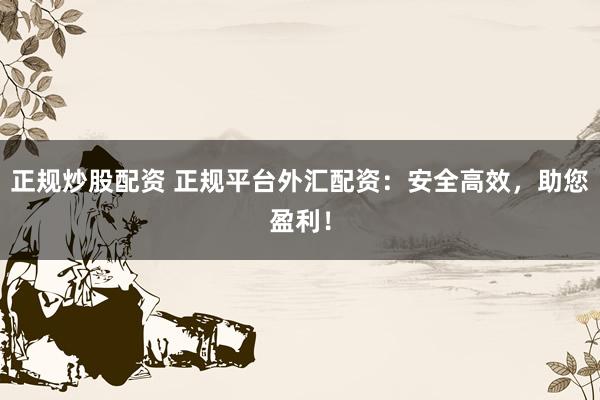 正规炒股配资 正规平台外汇配资：安全高效，助您盈利！