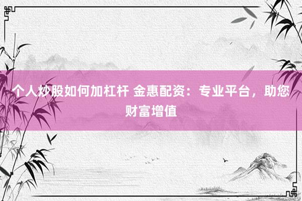 个人炒股如何加杠杆 金惠配资：专业平台，助您财富增值