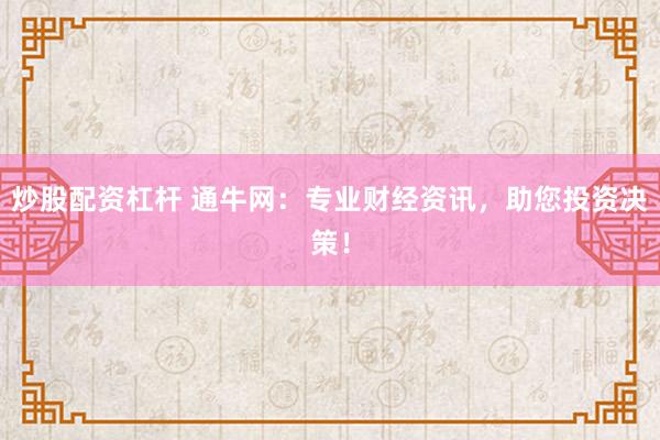 炒股配资杠杆 通牛网：专业财经资讯，助您投资决策！