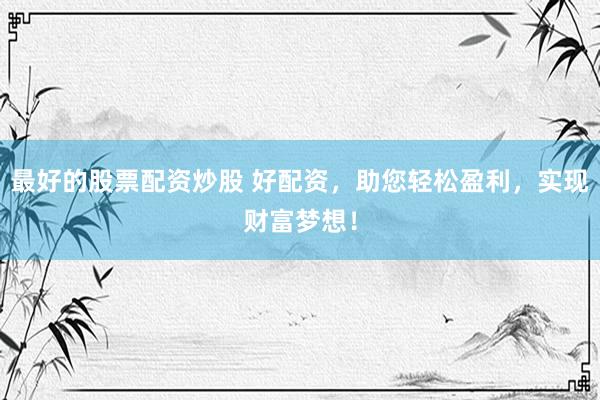 最好的股票配资炒股 好配资，助您轻松盈利，实现财富梦想！