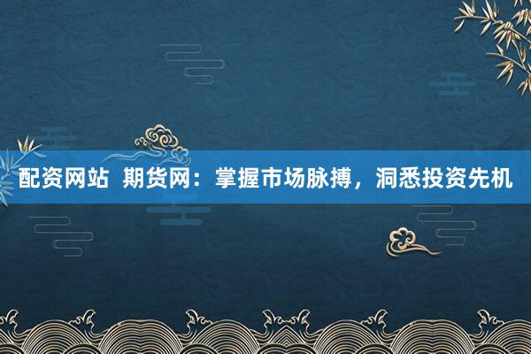 配资网站  期货网：掌握市场脉搏，洞悉投资先机