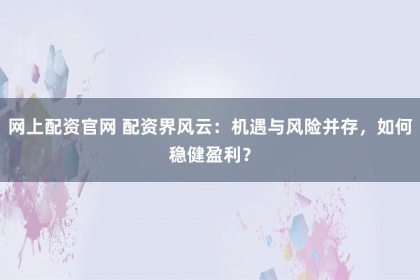 网上配资官网 配资界风云：机遇与风险并存，如何稳健盈利？