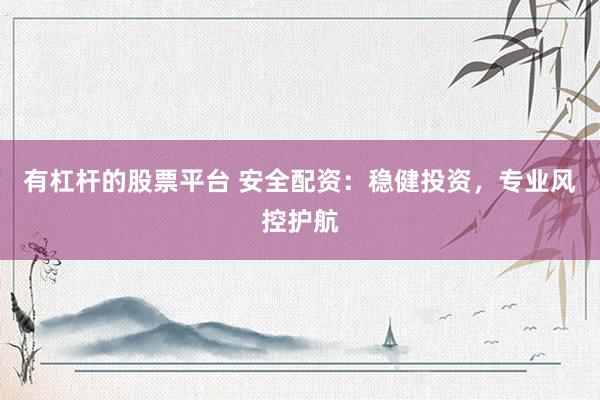 有杠杆的股票平台 安全配资：稳健投资，专业风控护航