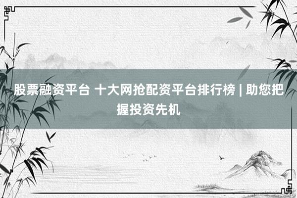 股票融资平台 十大网抢配资平台排行榜 | 助您把握投资先机