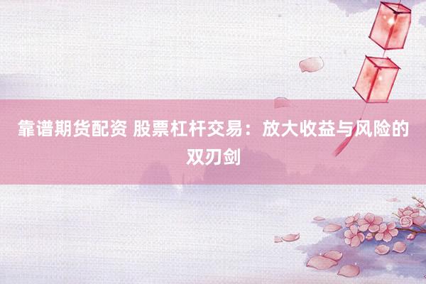 靠谱期货配资 股票杠杆交易：放大收益与风险的双刃剑