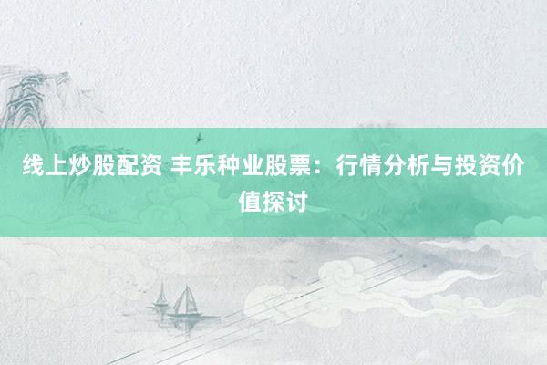 线上炒股配资 丰乐种业股票：行情分析与投资价值探讨
