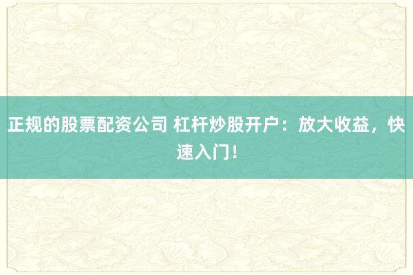 正规的股票配资公司 杠杆炒股开户：放大收益，快速入门！