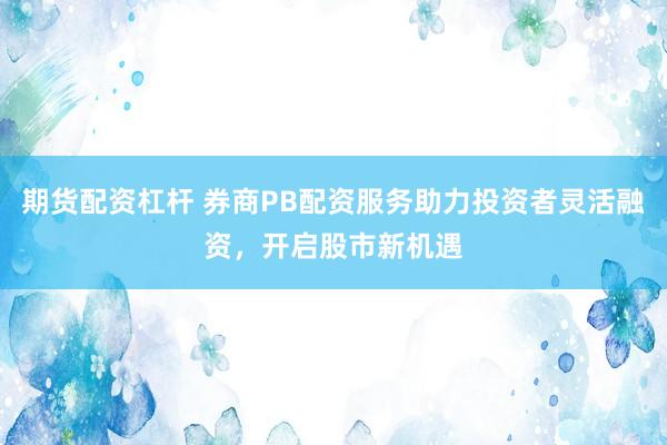 期货配资杠杆 券商PB配资服务助力投资者灵活融资，开启股市新机遇