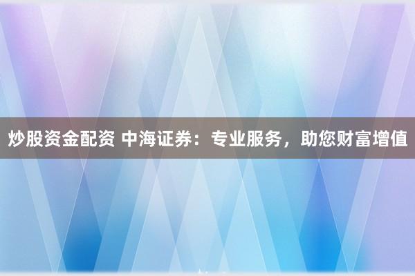 炒股资金配资 中海证券：专业服务，助您财富增值