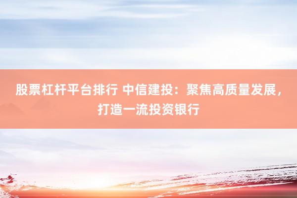 股票杠杆平台排行 中信建投：聚焦高质量发展，打造一流投资银行