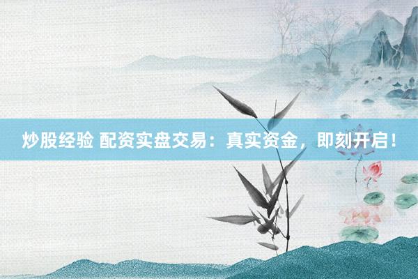炒股经验 配资实盘交易：真实资金，即刻开启！
