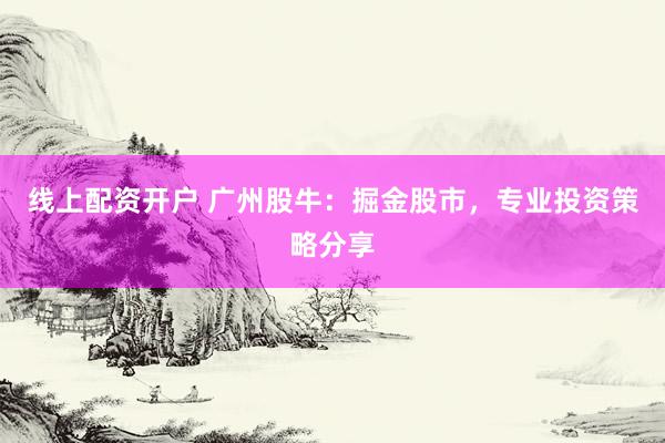 线上配资开户 广州股牛：掘金股市，专业投资策略分享